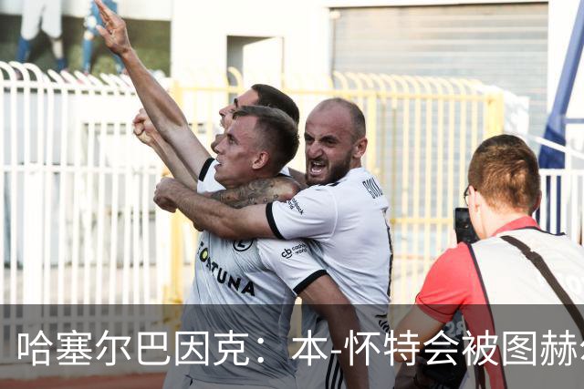 哈塞尔巴因克：本-怀特会被图赫尔重新考虑